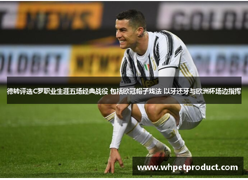 德转评选C罗职业生涯五场经典战役 包括欧冠帽子戏法 以牙还牙与欧洲杯场边指挥