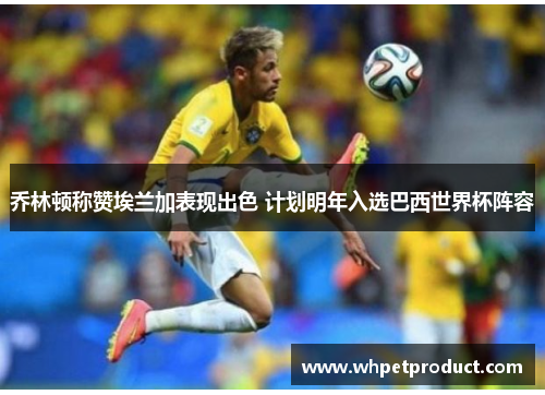 乔林顿称赞埃兰加表现出色 计划明年入选巴西世界杯阵容